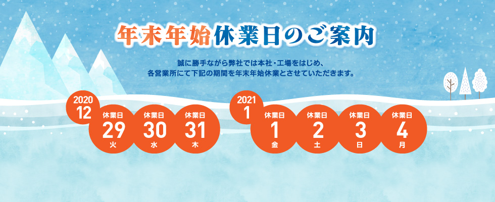 2019年-2020年 年末年始休業日のご案内｜誠に勝手ながら弊社では本社・工場をはじめ、各営業所にて下記の期間を年末年始休業とさせていただきます。｜2019年12月28日（土） から 2020年1月5日（日） まで
