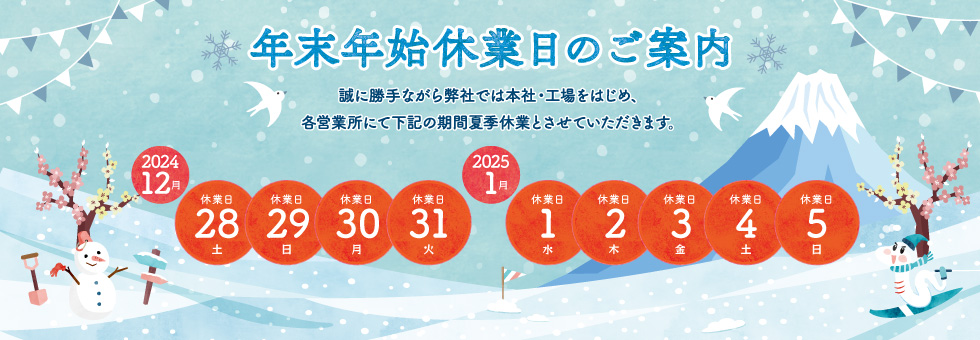 2024年-2025年 年末年始休業日のご案内｜誠に勝手ながら弊社では本社・工場をはじめ、各営業所にて下記の期間を年末年始休業とさせていただきます。｜2024年12月28日（土） から 2024年1月5日（日） まで